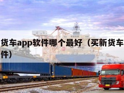 买新货车app软件哪个最好（买新货车用什么软件）