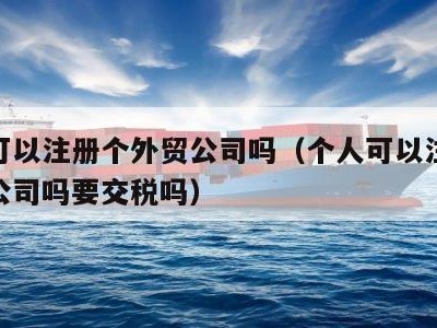 个人可以注册个外贸公司吗（个人可以注册个外贸公司吗要交税吗）