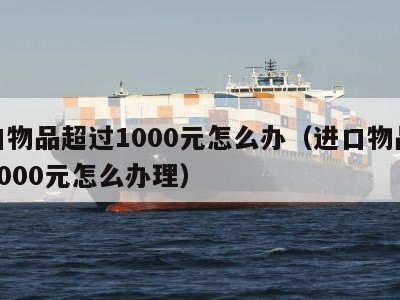 进口物品超过1000元怎么办（进口物品超过1000元怎么办理）