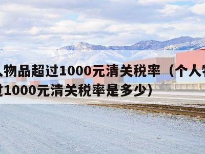 个人物品超过1000元清关税率（个人物品超过1000元清关税率是多少）