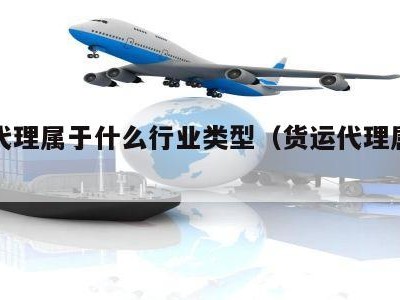 货运代理属于什么行业类型（货运代理属于物流吗）