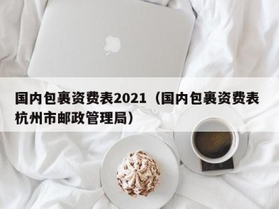 国内包裹资费表2021（国内包裹资费表 杭州市邮政管理局）