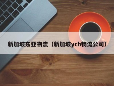 新加坡东亚物流（新加坡ych物流公司）