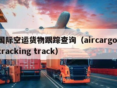 国际空运货物跟踪查询（aircargo tracking track）