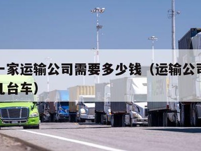 注册一家运输公司需要多少钱（运输公司注册需要几台车）