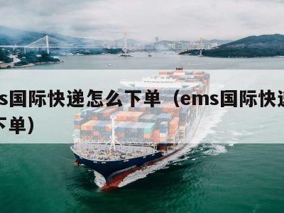 ems国际快递怎么下单（ems国际快递网上下单）