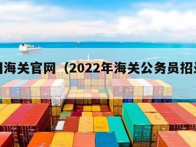 中国海关官网（2022年海关公务员招录信息）