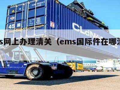 ems网上办理清关（ems国际件在哪清关）