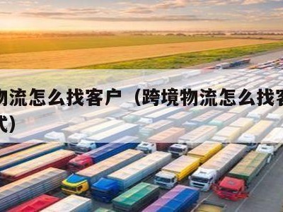 跨境物流怎么找客户（跨境物流怎么找客户联系方式）