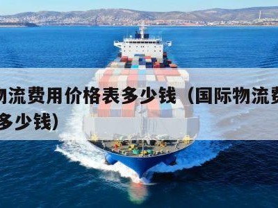 国际物流费用价格表多少钱（国际物流费用价格表 多少钱）