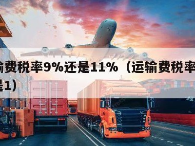 运输费税率9%还是11%（运输费税率9%还是1）