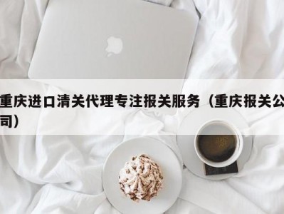 重庆进口清关代理专注报关服务（重庆报关公司）