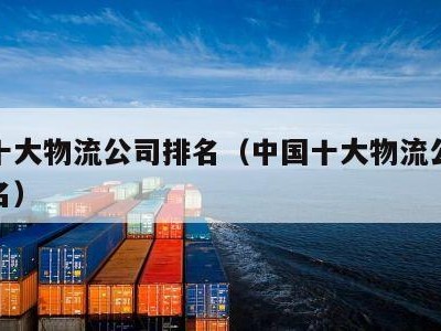 国内十大物流公司排名（中国十大物流公司最新排名）