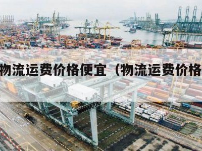 哪个物流运费价格便宜（物流运费价格表2022）