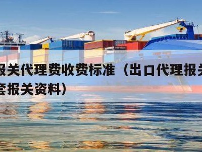 出口报关代理费收费标准（出口代理报关需要的全套报关资料）