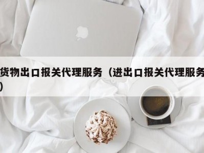 货物出口报关代理服务（进出口报关代理服务）