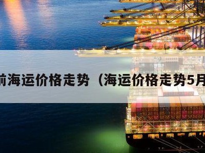 目前海运价格走势（海运价格走势5月份）