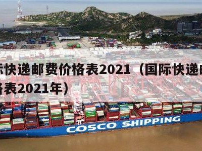 国际快递邮费价格表2021（国际快递邮费价格表2021年）