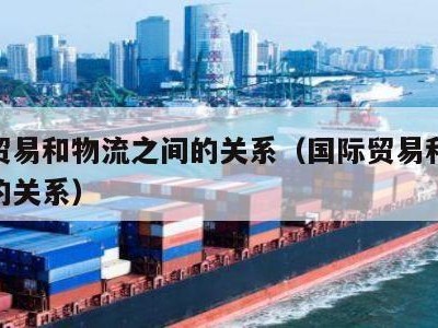 国际贸易和物流之间的关系（国际贸易和国际物流的关系）