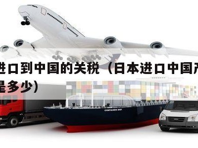 日本进口到中国的关税（日本进口中国产品的关税是多少）