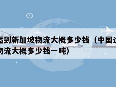 中国运到新加坡物流大概多少钱（中国运到新加坡物流大概多少钱一吨）