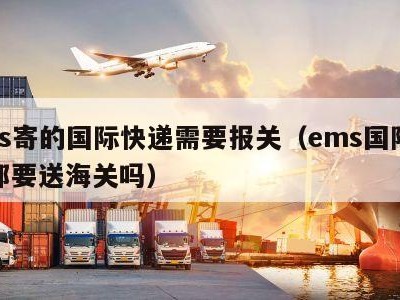 ems寄的国际快递需要报关（ems国际快递都要送海关吗）