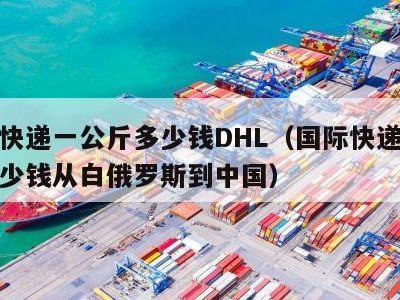 国际快递一公斤多少钱DHL（国际快递一公斤多少钱从白俄罗斯到中国）