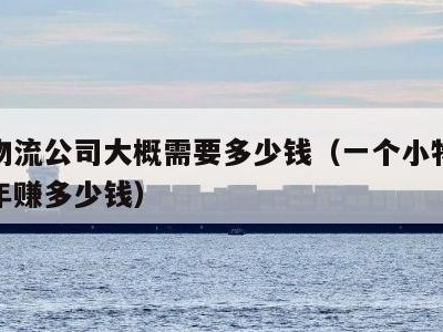 加盟物流公司大概需要多少钱（一个小物流公司一年赚多少钱）