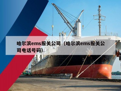 哈尔滨ems报关公司（哈尔滨ems报关公司电话号码）