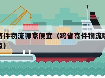 跨省寄件物流哪家便宜（跨省寄件物流哪家便宜一点）