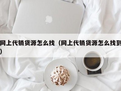 网上代销货源怎么找（网上代销货源怎么找到）