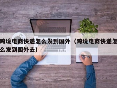 跨境电商快递怎么发到国外（跨境电商快递怎么发到国外去）