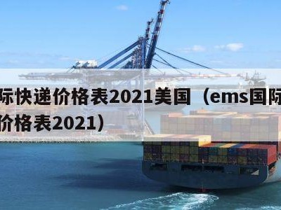 国际快递价格表2021美国（ems国际快递价格表2021）