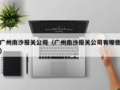 广州南沙报关公司（广州南沙报关公司有哪些）