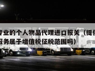 服务专业的个人物品代理进口报关（提供代理报关服务属于增值税征税范围吗）