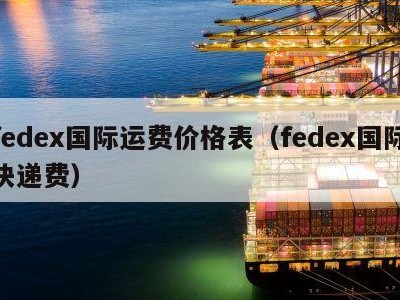 fedex国际运费价格表（fedex国际快递费）