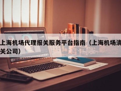 上海机场代理报关服务平台指南（上海机场清关公司）