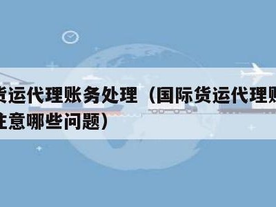 国际货运代理账务处理（国际货运代理账务处理应注意哪些问题）