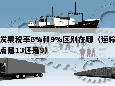 运输发票税率6%和9%区别在哪（运输发票的税点是13还是9）