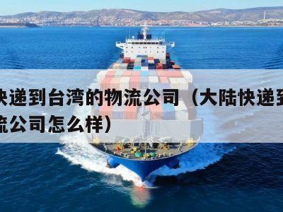 大陆快递到台湾的物流公司（大陆快递到台湾的物流公司怎么样）