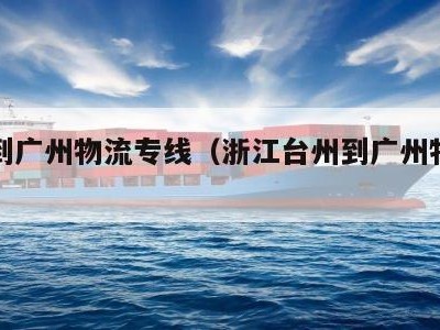 台州到广州物流专线（浙江台州到广州物流专线）