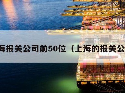 上海报关公司前50位（上海的报关公司）