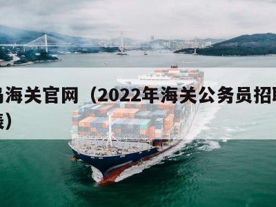 青岛海关官网（2022年海关公务员招聘职位表）