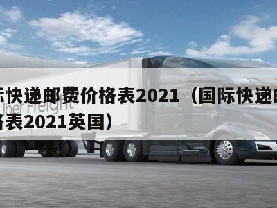 国际快递邮费价格表2021（国际快递邮费价格表2021英国）