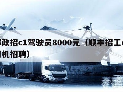 邮政招c1驾驶员8000元（顺丰招工c1司机招聘）