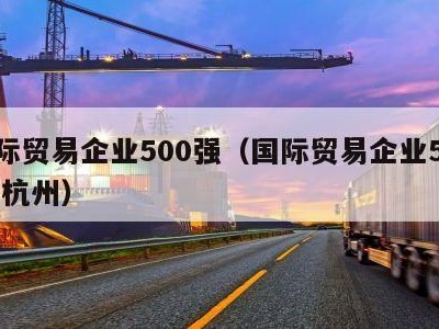 国际贸易企业500强（国际贸易企业500强 杭州）