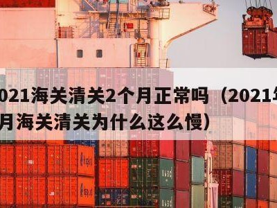 2021海关清关2个月正常吗（2021年6月海关清关为什么这么慢）