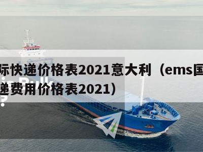 国际快递价格表2021意大利（ems国际快递费用价格表2021）