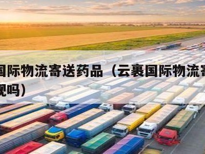 云裹国际物流寄送药品（云裹国际物流寄送药品正规吗）