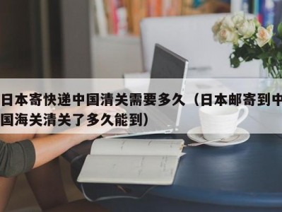 日本寄快递中国清关需要多久（日本邮寄到中国海关清关了多久能到）